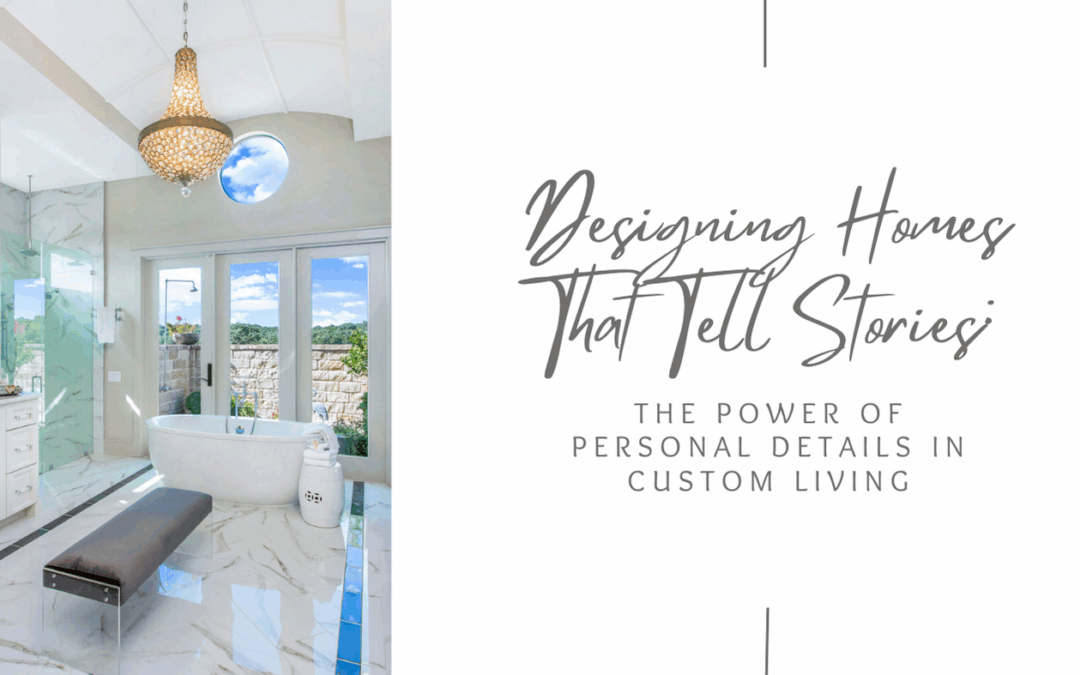 Designing Homes That Tell Stories: The Power of Personal Details in Custom Living