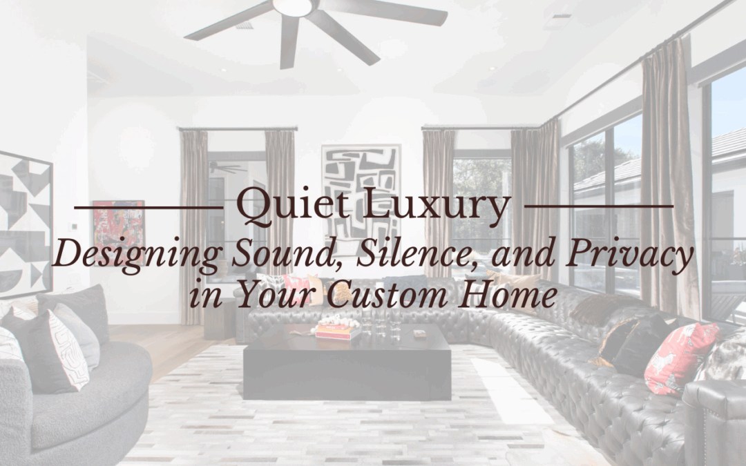 Quiet Luxury: Designing Sound, Silence, and Privacy in Your Custom Home