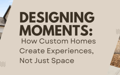 Designing Moments: How Custom Homes Create Experiences, Not Just Spaces