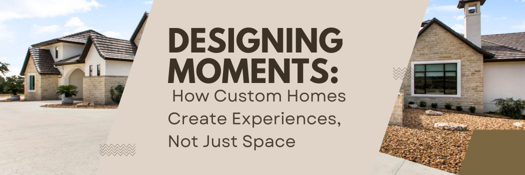 Designing Moments: How Custom Homes Create Experiences, Not Just Spaces