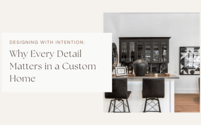 Designing with Intention: Why Every Detail Matters in a Custom Home