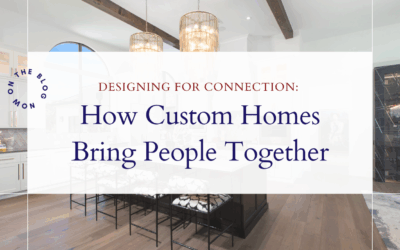 Designing for Connection: How Custom Homes Bring People Together