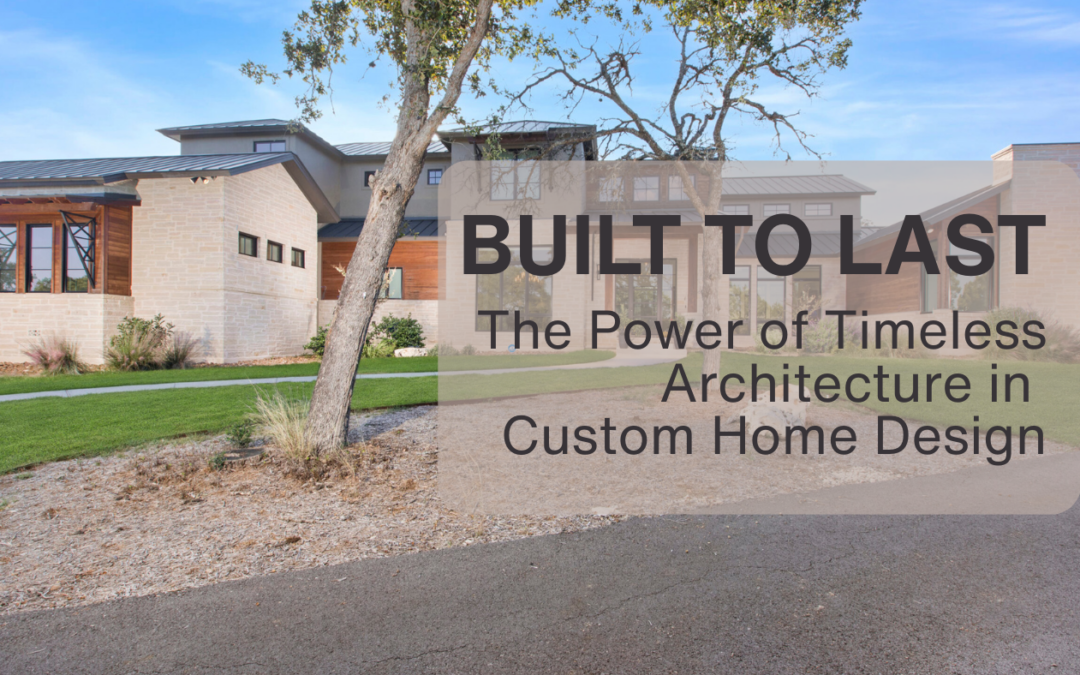 Built to Last: The Power of Timeless Architecture in Custom Home Design